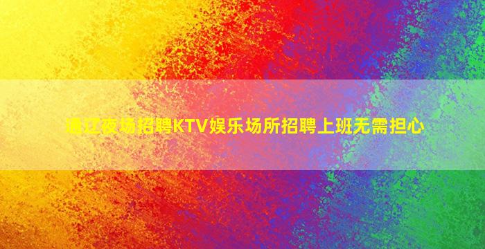通辽夜场招聘KTV娱乐场所招聘上班无需担心